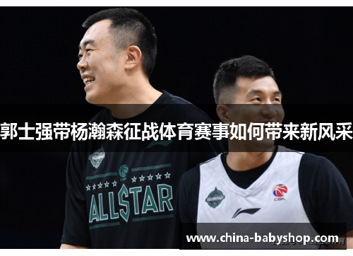 郭士强带杨瀚森征战体育赛事如何带来新风采